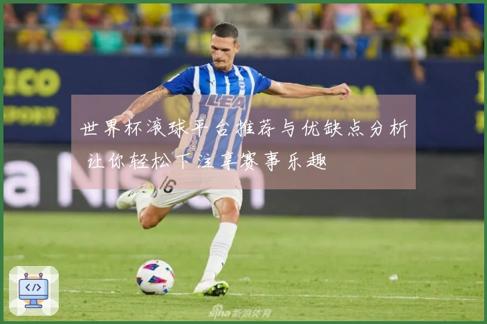 世界杯滚球平台推荐与优缺点分析 让你轻松下注享赛事乐趣