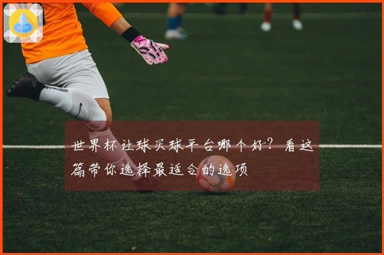世界杯让球买球平台哪个好？看这篇带你选择最适合的选项