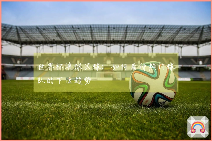 世界杯滚球买球：如何看待热门球队的下注趋势