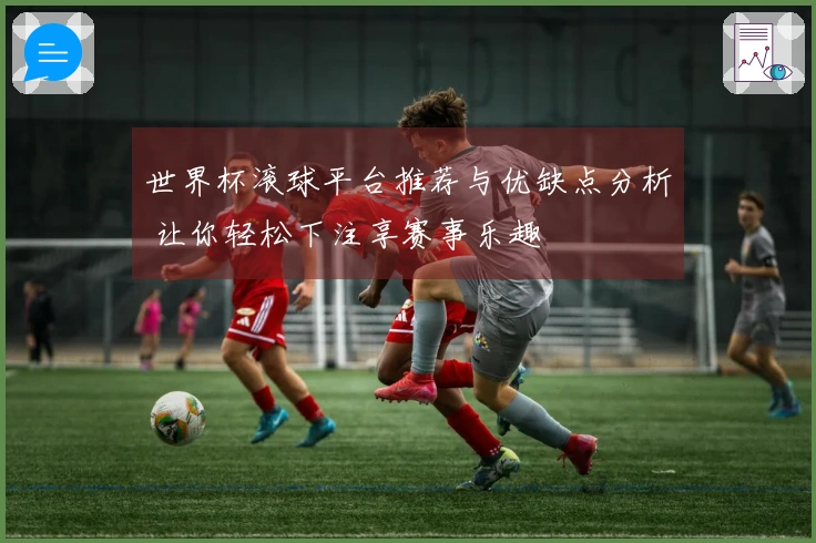 世界杯滚球平台推荐与优缺点分析 让你轻松下注享赛事乐趣