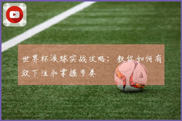 世界杯滚球实战攻略：教你如何有效下注和掌握节奏