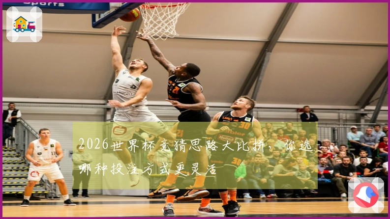 2026世界杯竞猜思路大比拼，你选哪种投注方式更灵活
