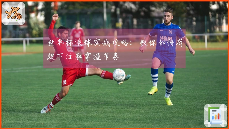 世界杯滚球实战攻略：教你如何有效下注和掌握节奏