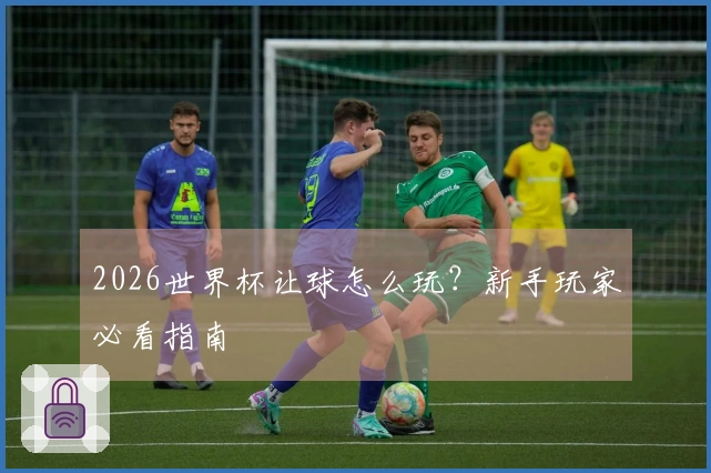 2026世界杯让球怎么玩？新手玩家必看指南