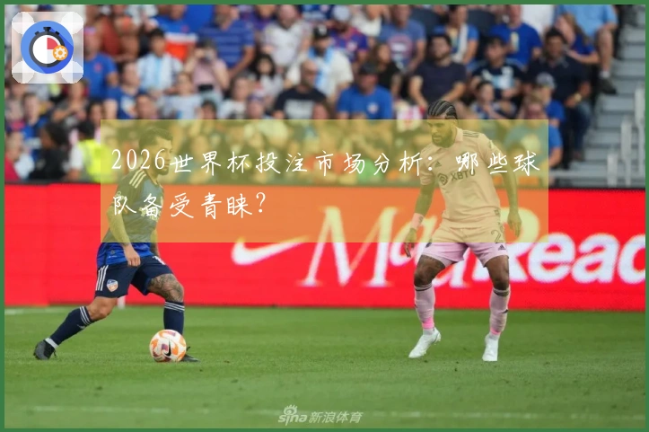 2026世界杯投注市场分析：哪些球队备受青睐？