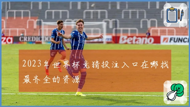 2023年世界杯竞猜投注入口在哪找最齐全的资源