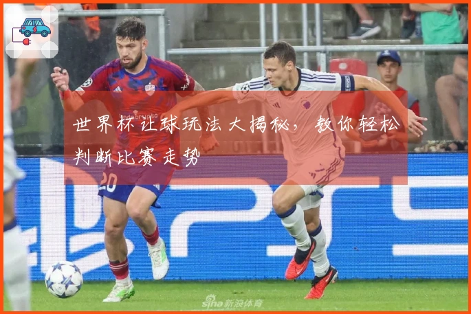 世界杯让球玩法大揭秘，教你轻松判断比赛走势