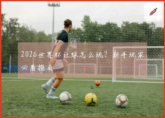 2026世界杯让球怎么玩？新手玩家必看指南